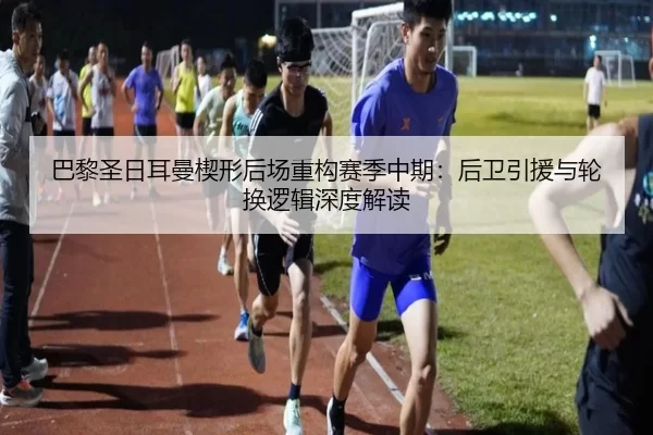 巴黎圣日耳曼楔形后场重构赛季中期：后卫引援与轮换逻辑深度解读